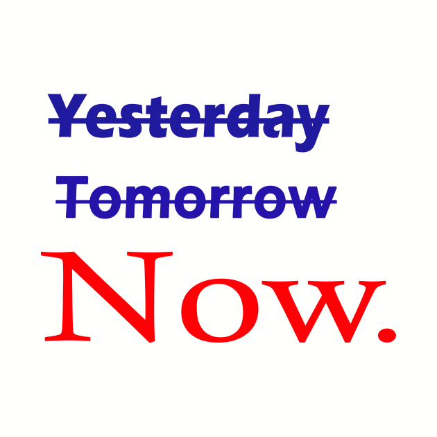 Not yesterday not tomorrow start now, live now, Now is all that matters by ARTA-ARTS-DESIGNS