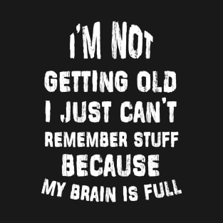 i'm not getting old i just can't remember stuff because my brain is full T-Shirt