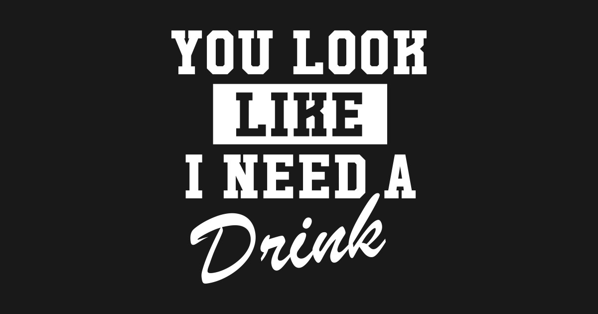 You Look Like I Need A Drink You Look Like I Need A Drink TShirt