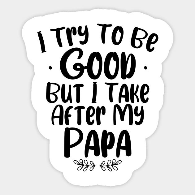 I Try To Be Good But I Take After My Papa / Funny Kids saying / Papa Quotes / Birthday Gift Idea - I Try To Be Good But I Take After My - Sticker | TeePublic I Try To Be Good But I Take After My Papa / Funny Kids saying / Papa Quotes / Birthday Gift Idea - I Try To Be Good But I Take After My - Sticker | TeePublic
