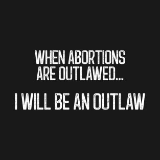 When Abortions Are Outlawed... I Will Be An Outlaw T-Shirt