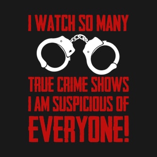 True Crime - I Watch So Many True Crime Shows I Am Suspicious Of Everyone T-Shirt