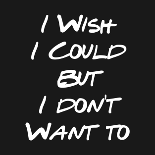 I Wish I Could But I Don't Want To T-Shirt