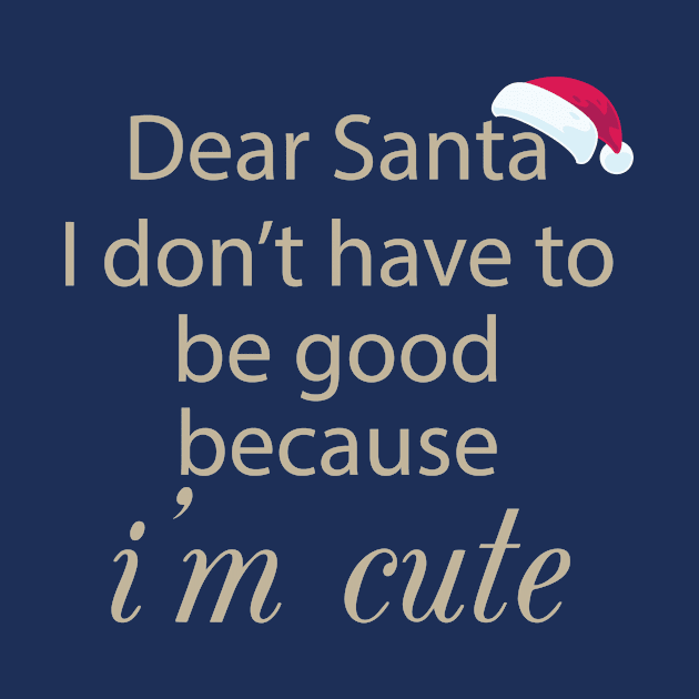 Dear Santa I Don't Have To Be Good Because I'm Cute by teegear