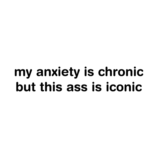 My anxiety is chronic but this ass is iconic by TheCosmicTradingPost