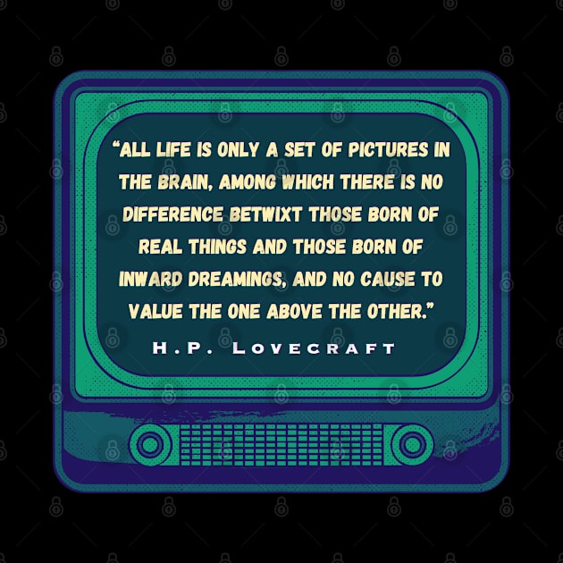 H.P. Lovecraft quote: “All life is only a set of pictures in the brain, among which there is no difference betwixt those born of real things and those born of inward dreamings, and no cause to value the one above the other.” by artbleed