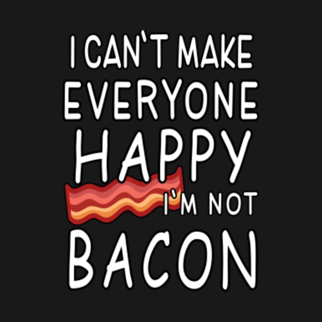 Can T Make Everyone Happy Quotes i can't make everyone happy i'm not bacon - Bacon Lover - Camiseta