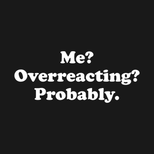 Me? Overreacting? Probably T-Shirt