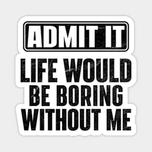 Admit It Life Would Be Boring Without Me Funny Magnet