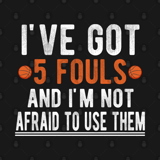 Disover I've Got 5 Fouls And I'm Not Afraid To Use Them, Basketball Player Humorous Gift - Ive Got 5 Fouls And Im Not Afraid To - T-Shirt