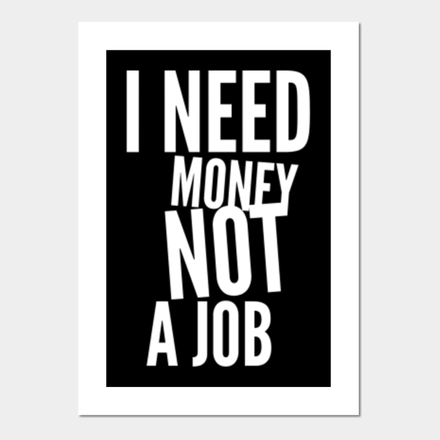 i Need Money Not A Job Funny saying - I Need Money Not A Job - Posters and Art Prints | TeePublic i Need Money Not A Job Funny saying - I Need Money Not A Job - Posters and Art Prints | TeePublic
