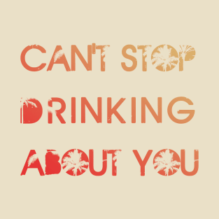 Cant stop drinking about you T-Shirt