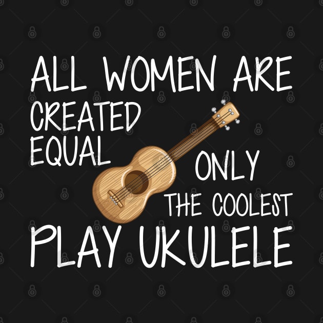 Ukulele Player - All women are created equal only the coolest play ukulele w by KC Happy Shop