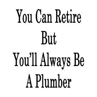 You Can Retire But You'll Always Be A Plumber T-Shirt