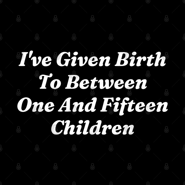 I’ve Given Birth To Between One And Fifteen Children by Lovelydesignstore