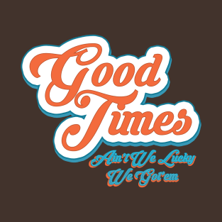 Good Times Ain't We Lucky We Got'em T-Shirt