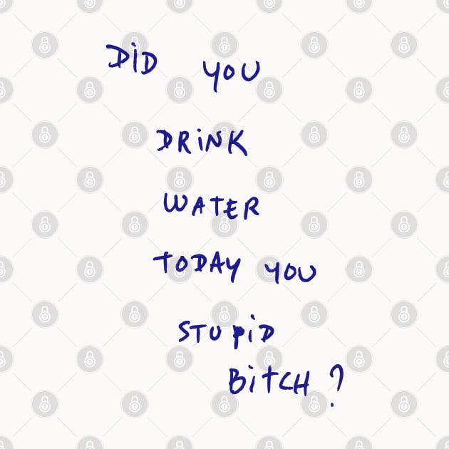 DID YOU DRINK WATER TODAY YOU STUPID Bitch ? by bmron