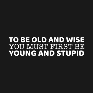 To Be Old And Wise You Must First Be Young And Stupid T-Shirt