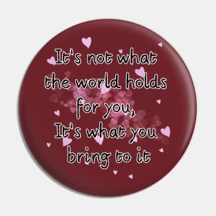 It’s not what the world holds for you, It’s what you bring to it Pin