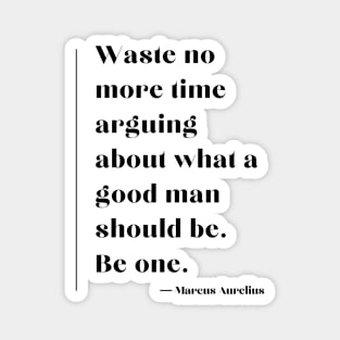 “Waste no more time arguing about what a good man should be. Be one.” Marcus Aurelius Magnet