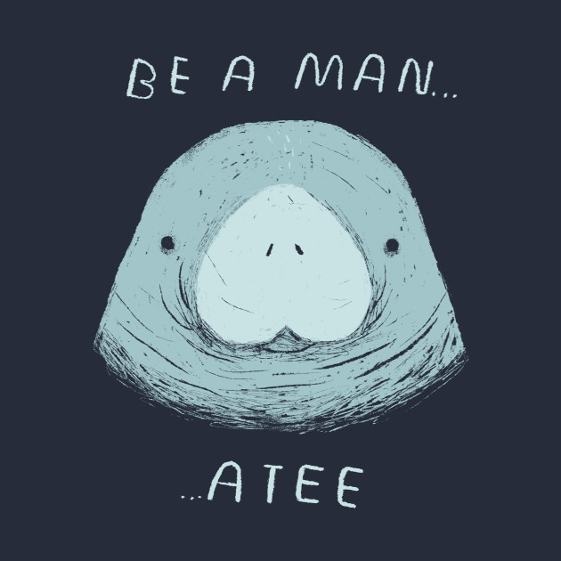 be a man...atee