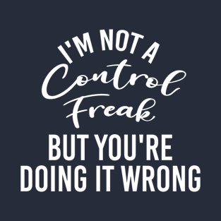 I'm Not A Control Freak But You're Doing It Wrong Funny Sarcastic Meme T-Shirt