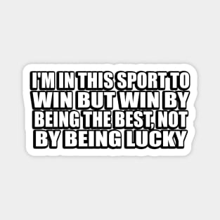 I'm in this sport to win but win by being the best, not by being lucky Magnet