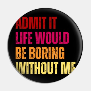 Admit It Life Would Be Boring Without Me Pin