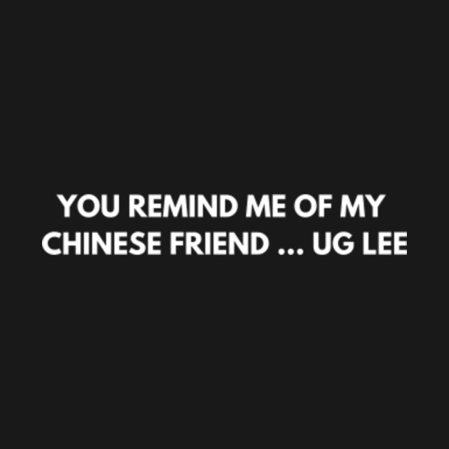Disover You remind me of my Chinese friend… Ug Lee - Funny Jokes - T-Shirt