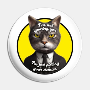 I'm not ignoring you, I'm just plotting your demise Pin