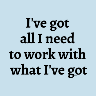 I've Got All I Need To Work With What I've Got T-Shirt