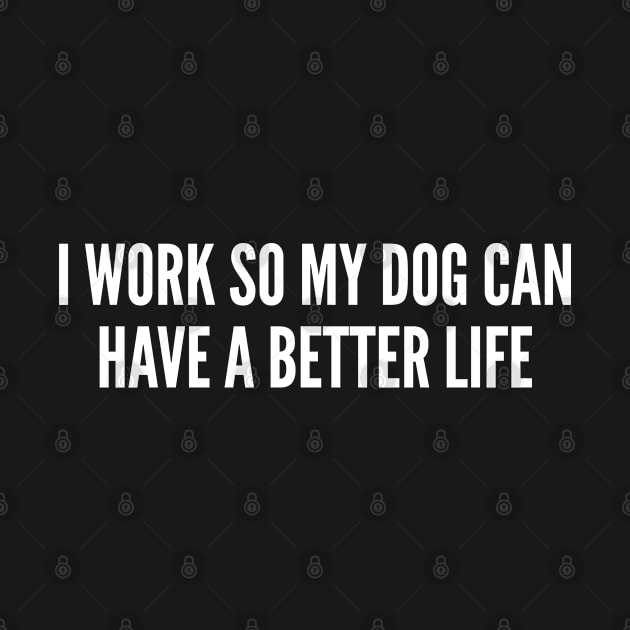 I Work So My Dog Can Have A Better Life - Funny Dog Puppy Owner Humor Slogan Statement Joke by sillyslogans