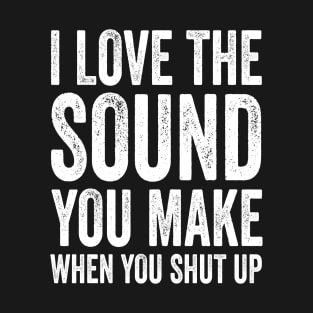 I Love the Sound You Make When You Shut Up T-Shirt