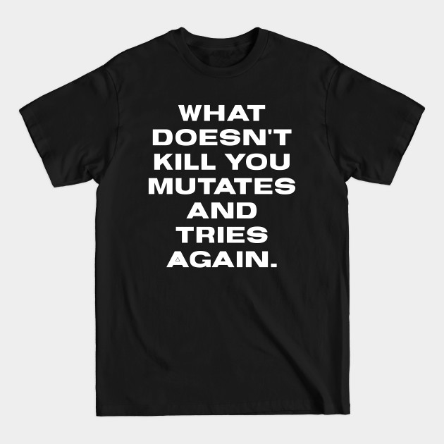 What Doesn't Kill You Mutates And Tries Again - Funny Quote - T-Shirt