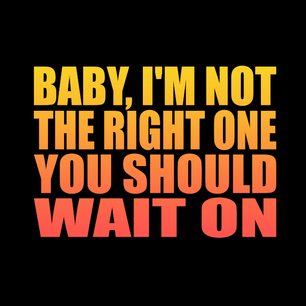 Baby, I'm not the right one you should wait on by Geometric Designs