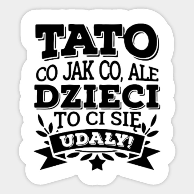 Tato Co Jak Co Ale Dzieci To Ci Sie Udaly Tato Sticker Teepublic