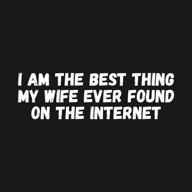 i am the best thing my wife ever found on the internet by manandi1