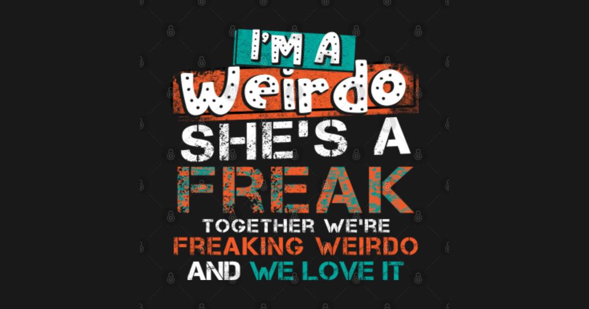 Im A Weirdo Shes A Freak Together We Are Freaking Weirdo And We Love It Romantic T 