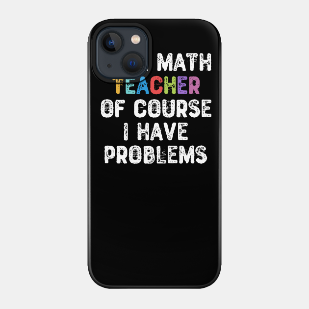 I'm a Math Teacher Of Course I Have Problems - Math Teacher Gift - Phone Case