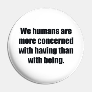 We humans are more concerned with having than with being Pin