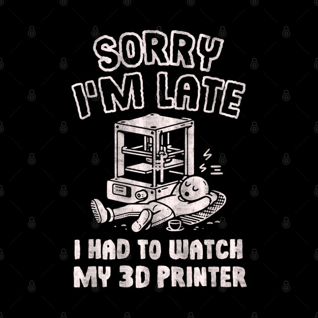 Sorry I'm Late I Had To Watch My 3D Printer by Depot33