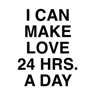 I CAN MAKE LOVE 24 HRS. A DAY T-Shirt