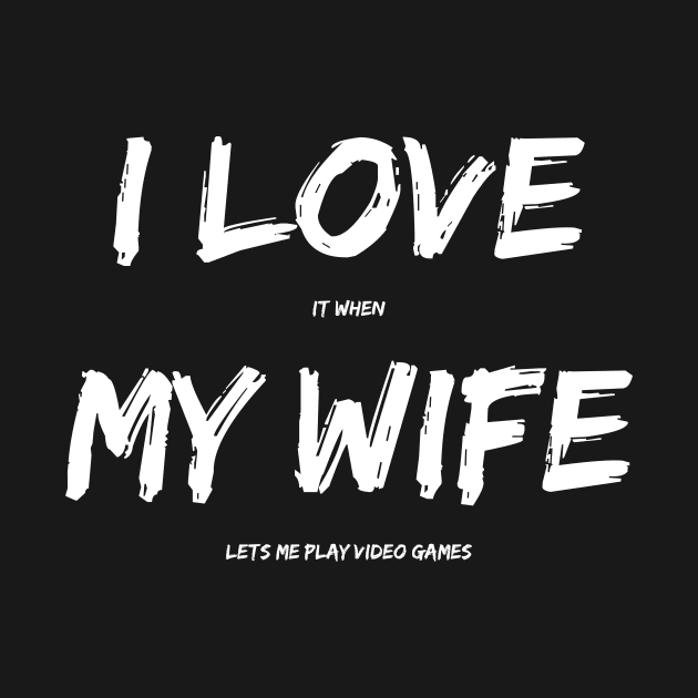 I Love It When My Wife Lets Me Play Video Games by fromherotozero