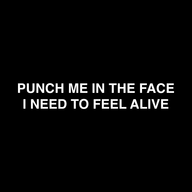 Punch Me In The Face I Need To Feel Alive by garbagetshirts