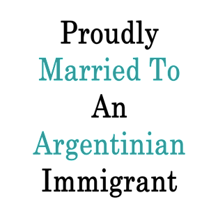 Proudly Married To An Argentinian Immigrant T-Shirt