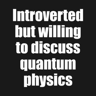 Introverted but willing to discuss quantum physics T-Shirt