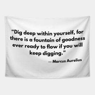 Dig deep within yourself, for there is a fountain of goodness ever ready to flow if you will keep digging.” Marcus Aurelius. Tapestry