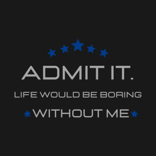 Teasing - Admit It Life Would Be Boring Without Me T-Shirt