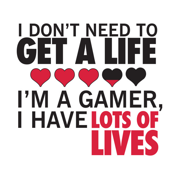 i don t need to get a life i m a gamer i have lots of lives
