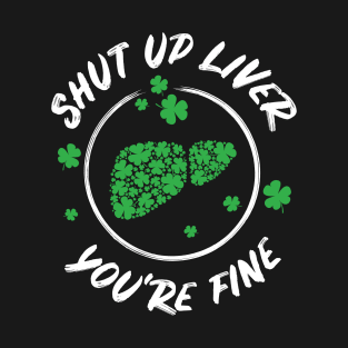 Shut Up Liver You're Fine Funny St Patricks Day T-Shirt